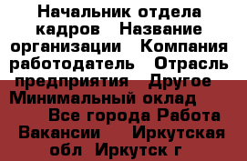 Начальник отдела кадров › Название организации ­ Компания-работодатель › Отрасль предприятия ­ Другое › Минимальный оклад ­ 27 000 - Все города Работа » Вакансии   . Иркутская обл.,Иркутск г.